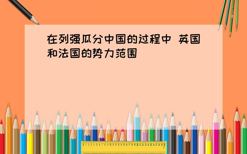 在列强瓜分中国的过程中 英国和法国的势力范围