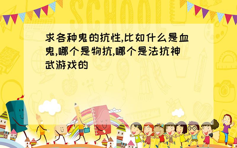 求各种鬼的抗性,比如什么是血鬼,哪个是物抗,哪个是法抗神武游戏的