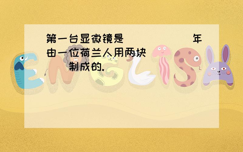 第一台显微镜是______年由一位荷兰人用两块_______制成的.