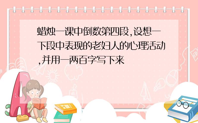 蜡烛一课中倒数第四段,设想一下段中表现的老妇人的心理活动,并用一两百字写下来