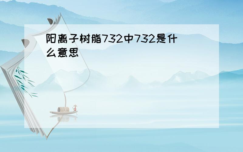 阳离子树脂732中732是什么意思