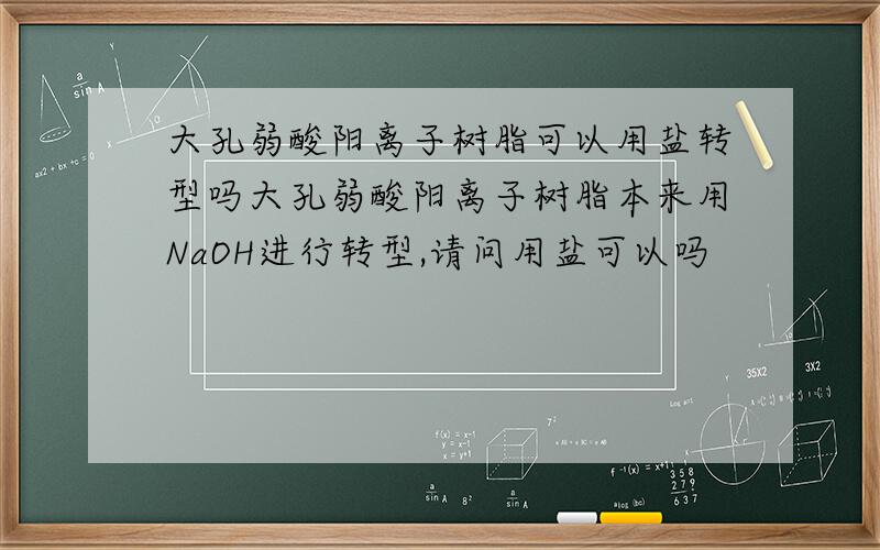 大孔弱酸阳离子树脂可以用盐转型吗大孔弱酸阳离子树脂本来用NaOH进行转型,请问用盐可以吗