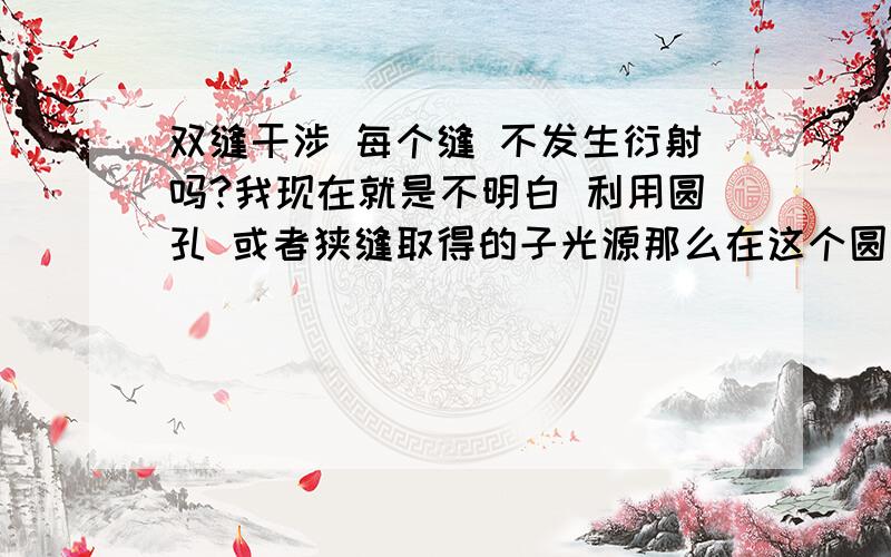 双缝干涉 每个缝 不发生衍射吗?我现在就是不明白 利用圆孔 或者狭缝取得的子光源那么在这个圆孔 或者狭缝不发生衍射吗为什么可以当成是没有衍射的初始子光源?就拿杨氏干涉来看为什么