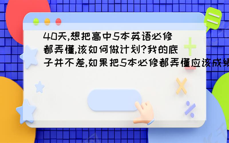 40天,想把高中5本英语必修都弄懂,该如何做计划?我的底子并不差,如果把5本必修都弄懂应该成绩也能上120了吧但是我目前最大的问题是不知道该怎么自学