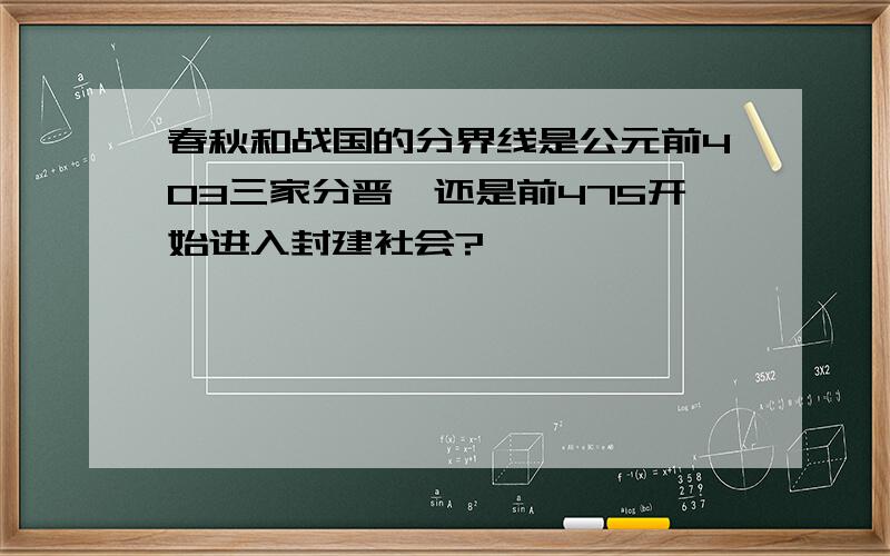 春秋和战国的分界线是公元前403三家分晋,还是前475开始进入封建社会?