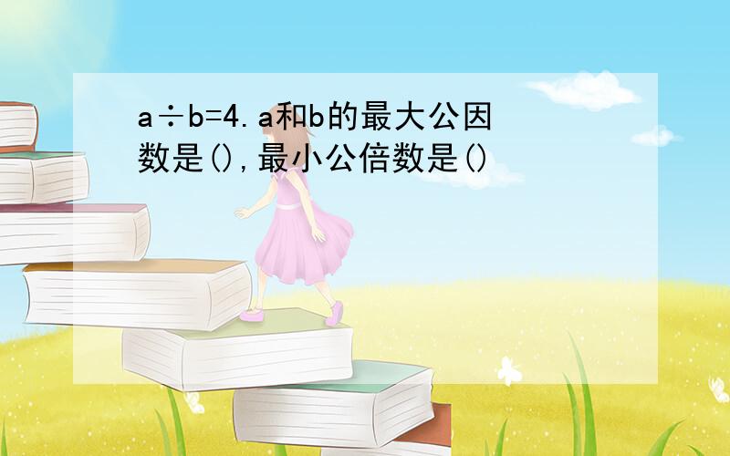 a÷b=4.a和b的最大公因数是(),最小公倍数是()