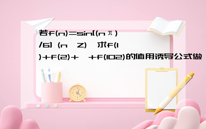 若f(n)=sin[(nπ)/6] (n∈Z),求f(1)+f(2)+…+f(102)的值用诱导公式做、、还没学周期性、、