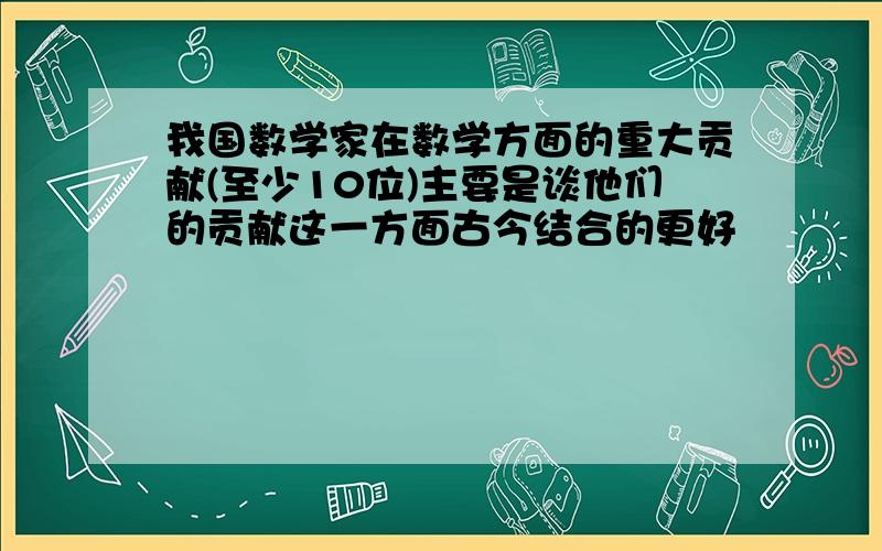 我国数学家在数学方面的重大贡献(至少10位)主要是谈他们的贡献这一方面古今结合的更好