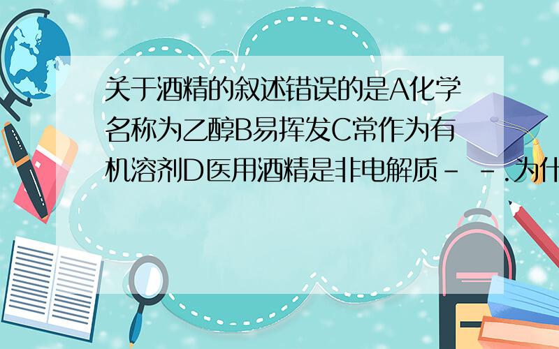 关于酒精的叙述错误的是A化学名称为乙醇B易挥发C常作为有机溶剂D医用酒精是非电解质- -.为什么感觉都是对的