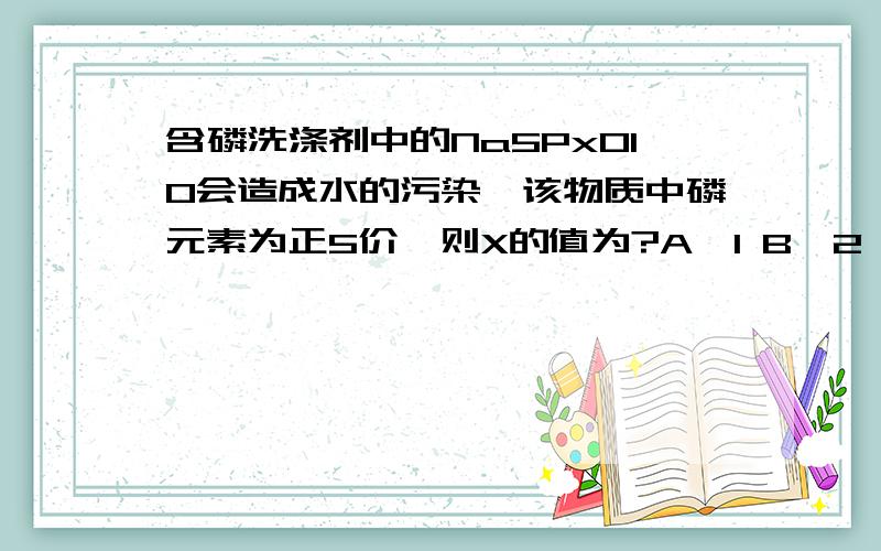 含磷洗涤剂中的Na5PxO10会造成水的污染,该物质中磷元素为正5价,则X的值为?A、1 B、2 C、3 D、4