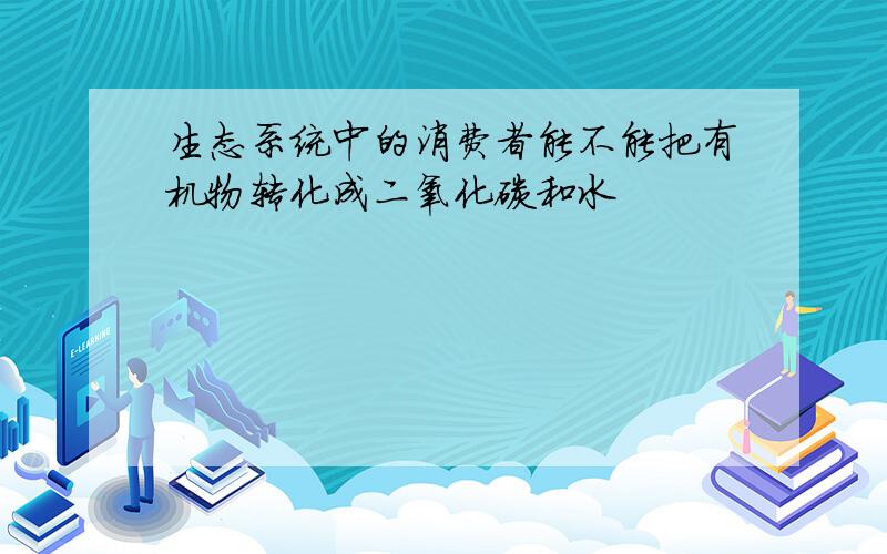 生态系统中的消费者能不能把有机物转化成二氧化碳和水