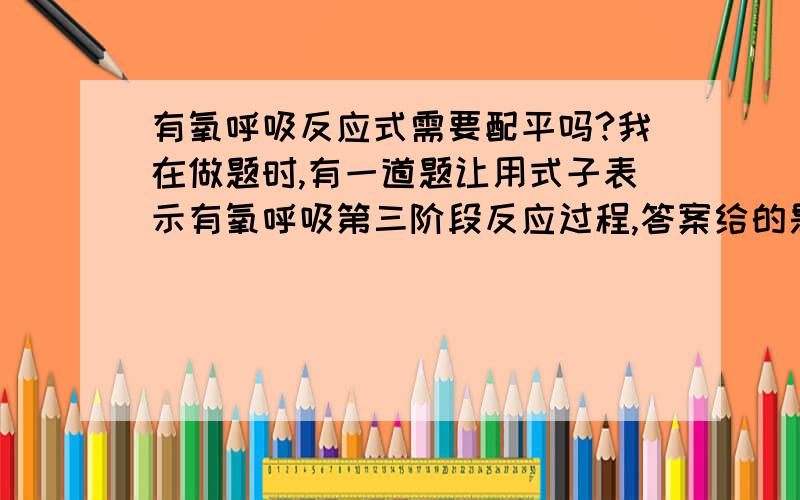 有氧呼吸反应式需要配平吗?我在做题时,有一道题让用式子表示有氧呼吸第三阶段反应过程,答案给的是：[H]+O2→H2O+能量,并没配平.我想问一下,这样可以吗?