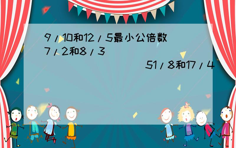 9/10和12/5最小公倍数7/2和8/3                         51/8和17/4