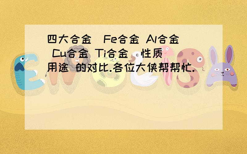 四大合金（Fe合金 Al合金 Cu合金 Ti合金）性质 用途 的对比.各位大侠帮帮忙.