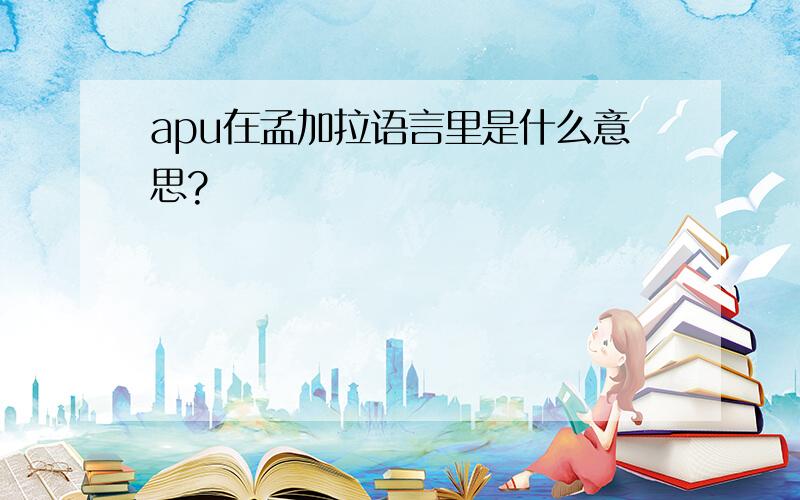 apu在孟加拉语言里是什么意思?