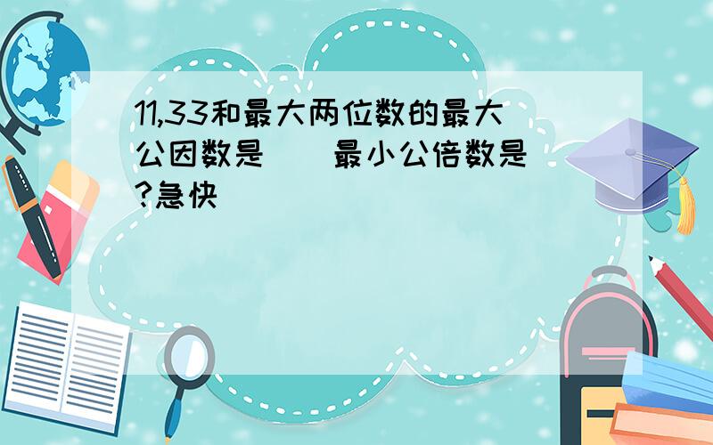 11,33和最大两位数的最大公因数是（）最小公倍数是（）?急快