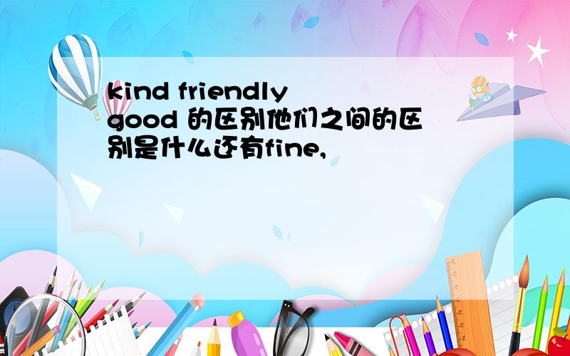 kind friendly good 的区别他们之间的区别是什么还有fine,