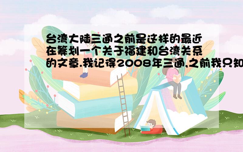 台湾大陆三通之前是这样的最近在筹划一个关于福建和台湾关系的文章.我记得2008年三通,之前我只知道大陆可以转机去台湾,比如大陆-香港-台湾,但我记得当时老师讲这是单向的,他好像说,大