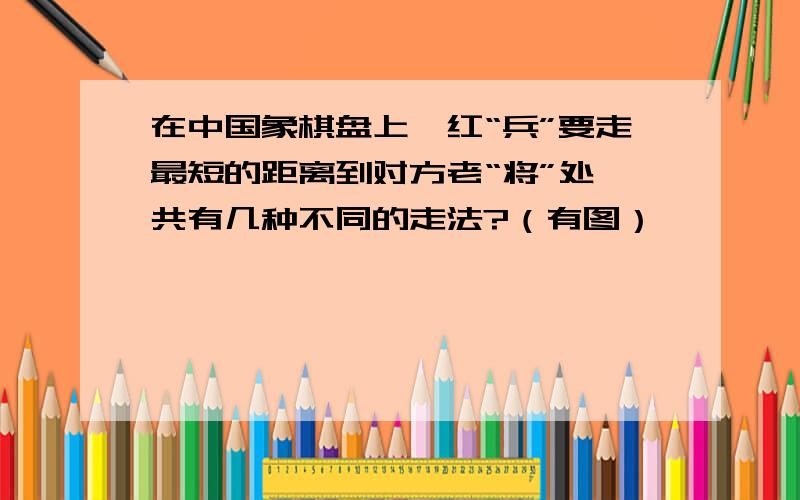 在中国象棋盘上,红“兵”要走最短的距离到对方老“将”处,共有几种不同的走法?（有图）