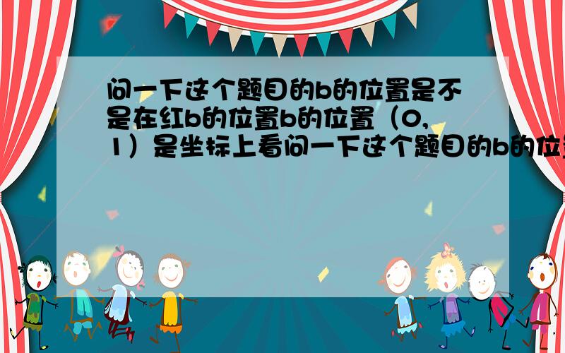 问一下这个题目的b的位置是不是在红b的位置b的位置（0,1）是坐标上看问一下这个题目的b的位置是不是在红b的位置b的位置（0,1）是坐标上看出来的吧!