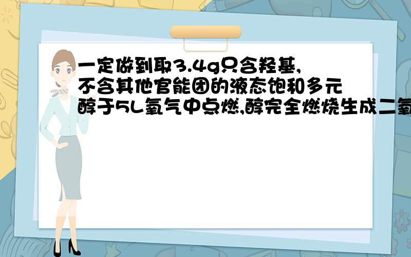 一定做到取3.4g只含羟基,不含其他官能团的液态饱和多元醇于5L氧气中点燃,醇完全燃烧生成二氧化碳和水,反应后气体体积减少0.56L,将气体经氧化钙吸收,体积又减少2.8L（气体体积都在标准状