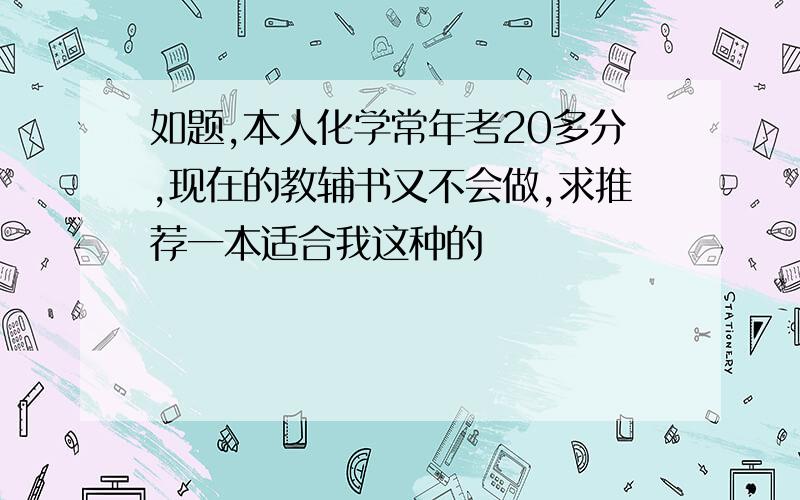 如题,本人化学常年考20多分,现在的教辅书又不会做,求推荐一本适合我这种的