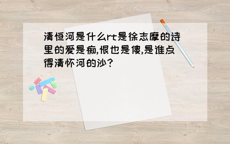 清恒河是什么rt是徐志摩的诗里的爱是痴,恨也是傻,是谁点得清怀河的沙?