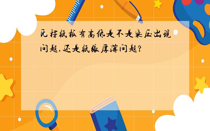 瓦楞纸板有高低是不是气压出现问题,还是纸张厚薄问题?