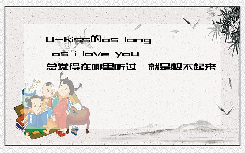 U-kiss的as long as i love you总觉得在哪里听过,就是想不起来,