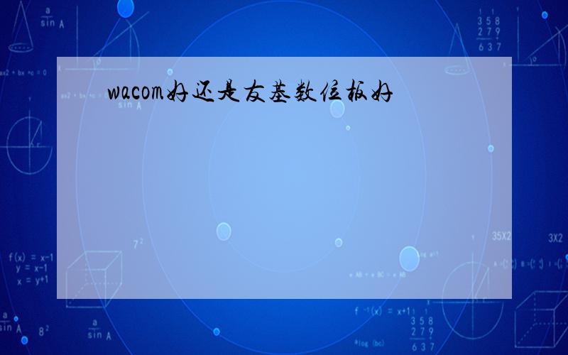 wacom好还是友基数位板好