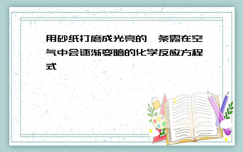 用砂纸打磨成光亮的镁条露在空气中会逐渐变暗的化学反应方程式