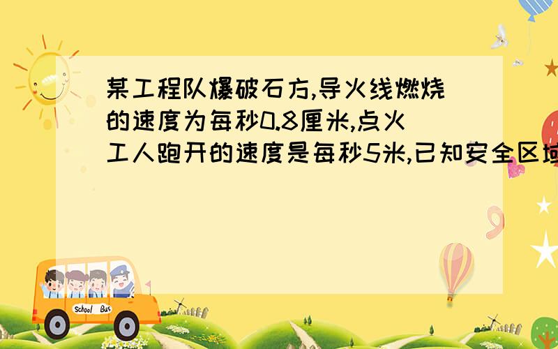 某工程队爆破石方,导火线燃烧的速度为每秒0.8厘米,点火工人跑开的速度是每秒5米,已知安全区域在离点火地