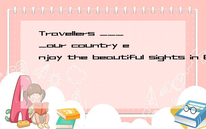Travellers ____our country enjoy the beautiful sights in Beijing,Hangzho27 Travellers ____our country enjoy the beautiful sights in Beijing,Hangzhou and many other places of interest.A.for B.to C.till D.by说明一下原因