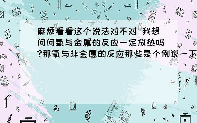 麻烦看看这个说法对不对 我想问问氧与金属的反应一定放热吗?那氧与非金属的反应那些是个例说一下