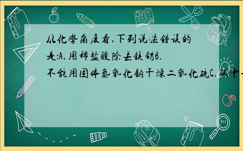 从化学角度看,下列说法错误的是：A.用稀盐酸除去铁锈B.不能用固体氢氧化钠干燥二氧化硫C.碱中一定含有氧元素D.可把足量的稀盐酸倒入铝制品水壶充分浸泡出去水壶中的水垢