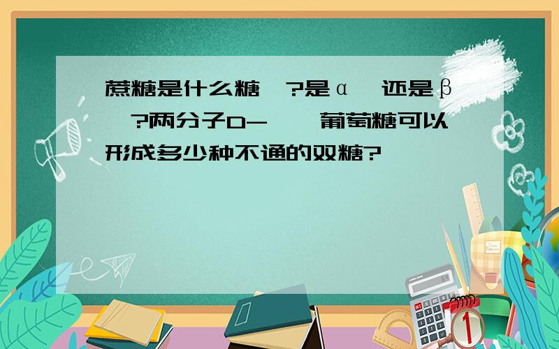 蔗糖是什么糖苷?是α苷还是β苷?两分子D-吡喃葡萄糖可以形成多少种不通的双糖?