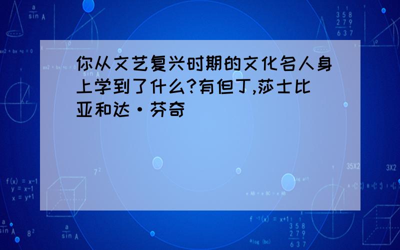 你从文艺复兴时期的文化名人身上学到了什么?有但丁,莎士比亚和达·芬奇