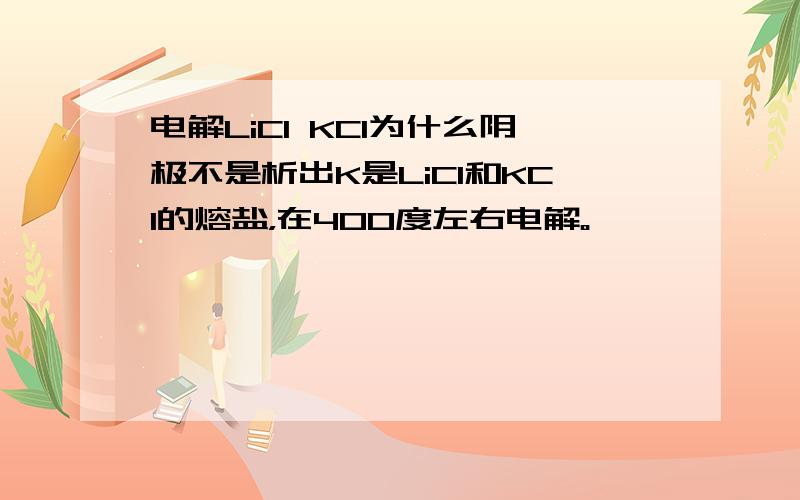 电解LiCl KCl为什么阴极不是析出K是LiCl和KCl的熔盐，在400度左右电解。