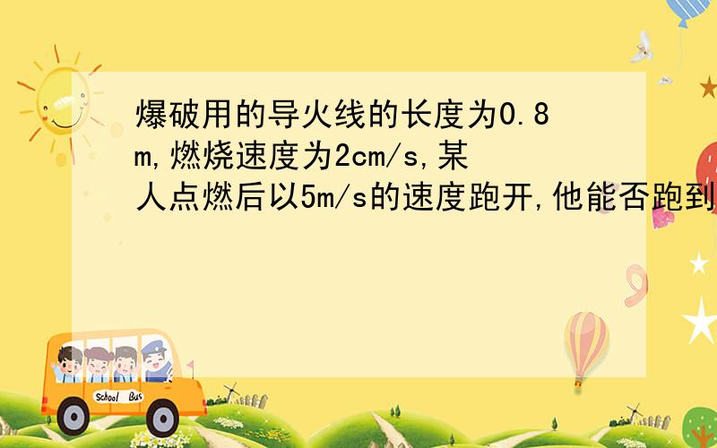 爆破用的导火线的长度为0.8m,燃烧速度为2cm/s,某人点燃后以5m/s的速度跑开,他能否跑到距180m的安全区呢?