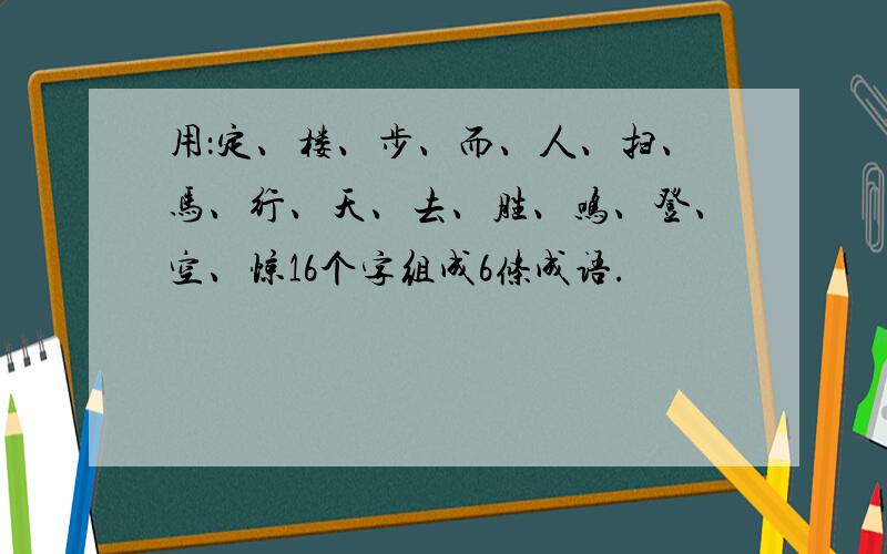 用：定、楼、步、而、人、扫、马、行、天、去、胜、鸣、登、空、惊16个字组成6条成语.