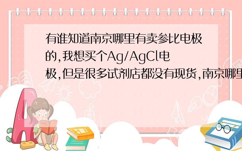 有谁知道南京哪里有卖参比电极的,我想买个Ag/AgCl电极,但是很多试剂店都没有现货,南京哪里有卖电极现货的?!谢谢