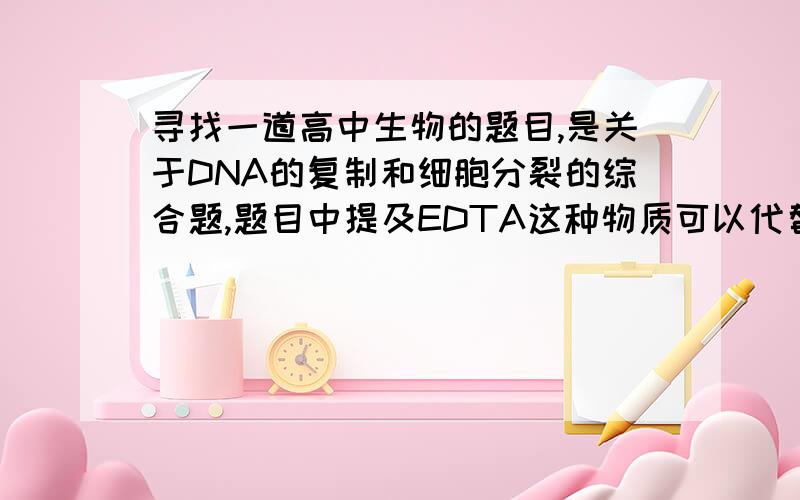 寻找一道高中生物的题目,是关于DNA的复制和细胞分裂的综合题,题目中提及EDTA这种物质可以代替胸腺嘧啶参与到DNA的复制中,但是DNA分子的一条链或者两条链含EDTA,好象可以用一种什么方法区