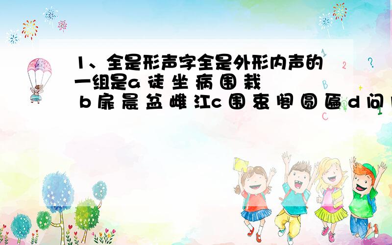 1、全是形声字全是外形内声的一组是a 徒 坐 病 围 栽 b 扉 晨 盆 雌 江c 围 衷 阁 圆 匾 d 问 闷 园 闻 描