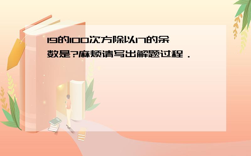 19的100次方除以17的余数是?麻烦请写出解题过程．