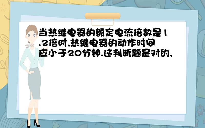 当热继电器的额定电流倍数是1.2倍时,热继电器的动作时间应小于20分钟.这判断题是对的,