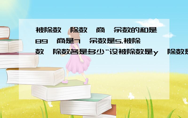 被除数、除数、商、余数的和是89,商是7,余数是5.被除数、除数各是多少“设被除数是y,除数是x 则x+y+7+5=89 7x+5=y 把y=7x+5代入第一个方程 解得x=9 所以y=68”谁可以把具体的方程式帮忙写一下啊?