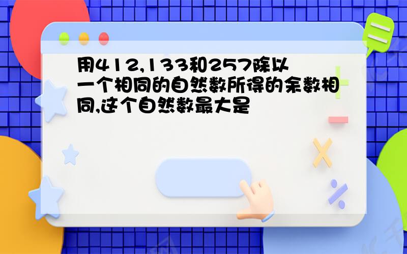 用412,133和257除以一个相同的自然数所得的余数相同,这个自然数最大是