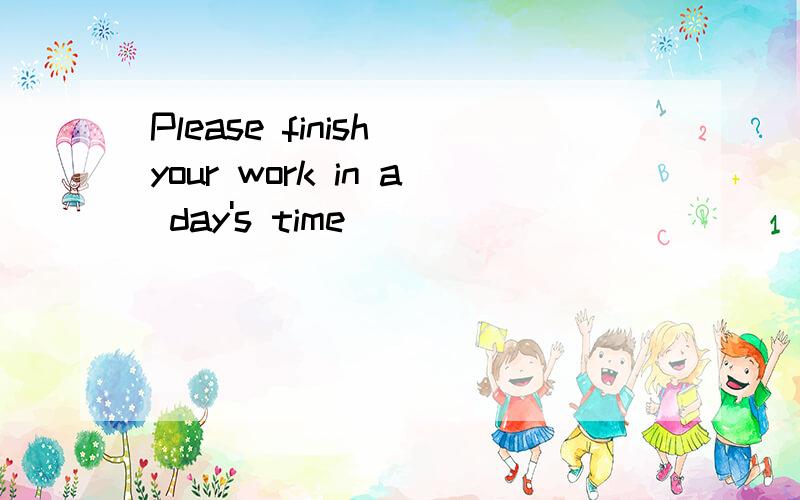 Please finish your work in a day's time