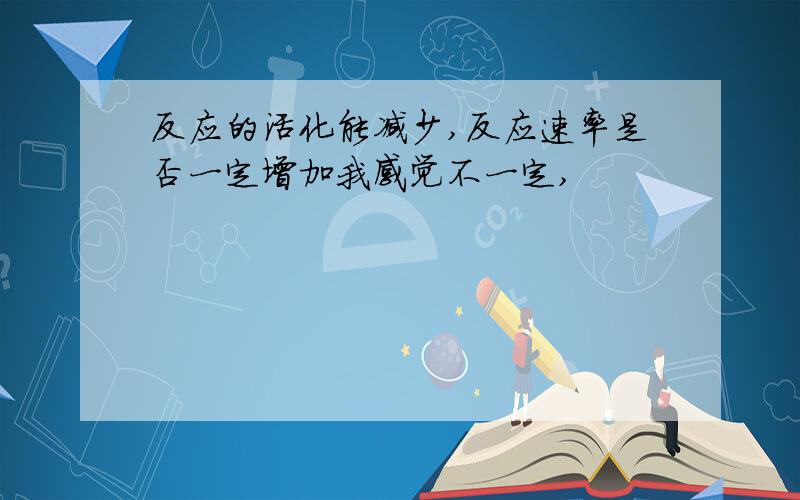 反应的活化能减少,反应速率是否一定增加我感觉不一定,