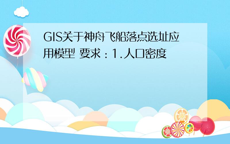 GIS关于神舟飞船落点选址应用模型 要求：1.人口密度